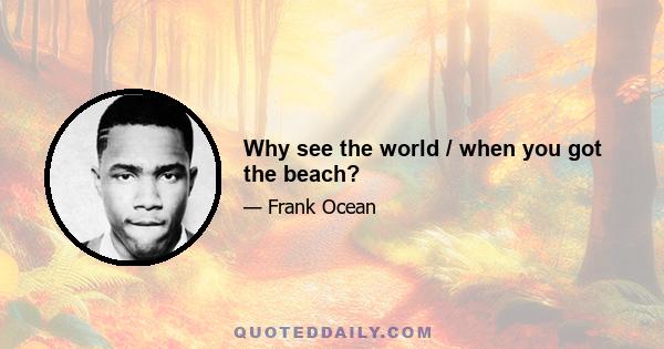 Why see the world / when you got the beach?