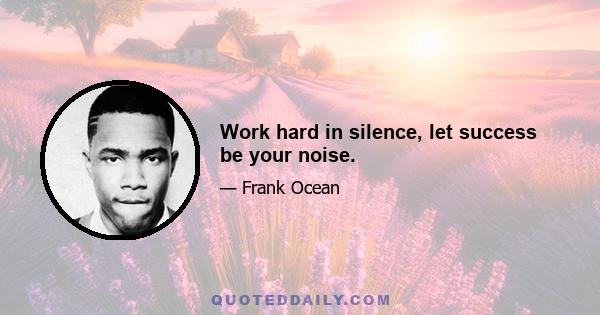 Work hard in silence, let success be your noise.