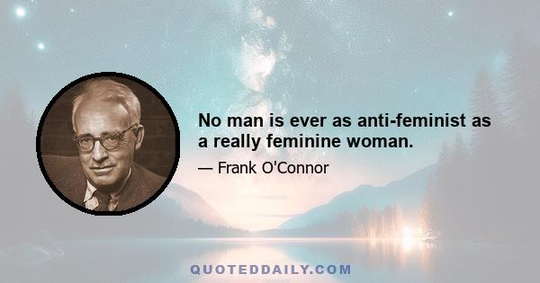 No man is ever as anti-feminist as a really feminine woman.