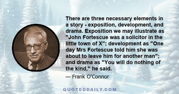 There are three necessary elements in a story - exposition, development, and drama. Exposition we may illustrate as John Fortescue was a solicitor in the little town of X; development as One day Mrs Fortescue told him