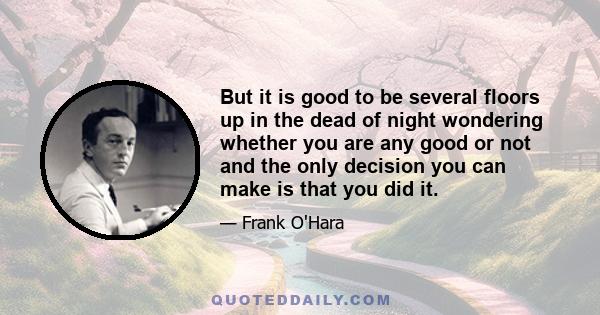 But it is good to be several floors up in the dead of night wondering whether you are any good or not and the only decision you can make is that you did it.