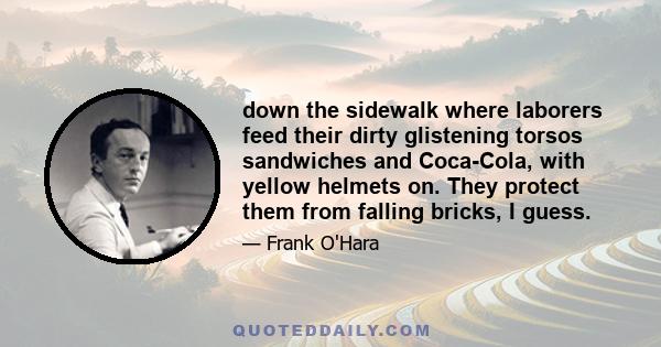 down the sidewalk where laborers feed their dirty glistening torsos sandwiches and Coca-Cola, with yellow helmets on. They protect them from falling bricks, I guess.