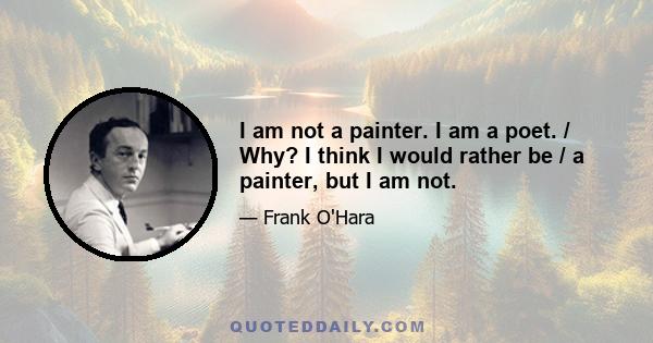 I am not a painter. I am a poet. / Why? I think I would rather be / a painter, but I am not.