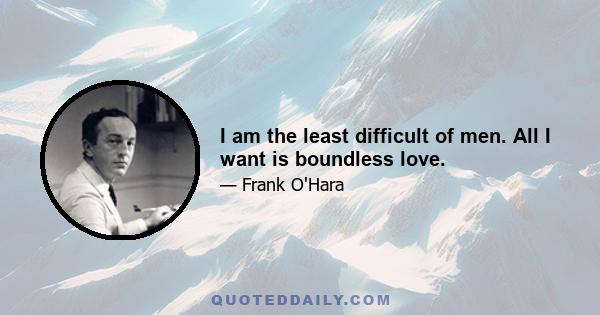 I am the least difficult of men. All I want is boundless love.