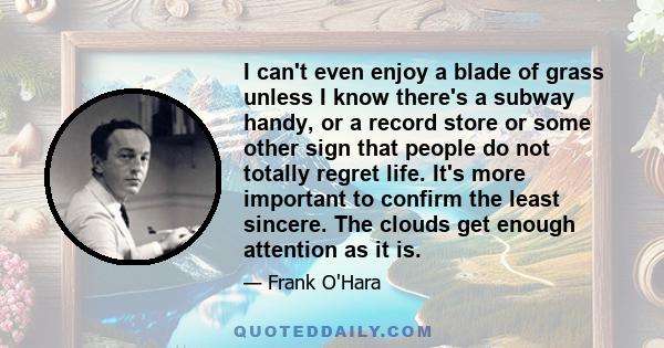 I can't even enjoy a blade of grass unless I know there's a subway handy, or a record store or some other sign that people do not totally regret life. It's more important to confirm the least sincere. The clouds get