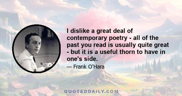 I dislike a great deal of contemporary poetry - all of the past you read is usually quite great - but it is a useful thorn to have in one's side.