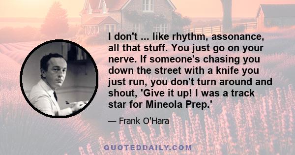 I don't ... like rhythm, assonance, all that stuff. You just go on your nerve. If someone's chasing you down the street with a knife you just run, you don't turn around and shout, 'Give it up! I was a track star for