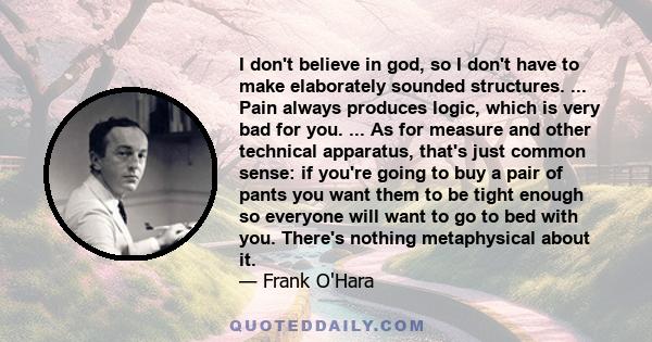 I don't believe in god, so I don't have to make elaborately sounded structures. ... Pain always produces logic, which is very bad for you. ... As for measure and other technical apparatus, that's just common sense: if