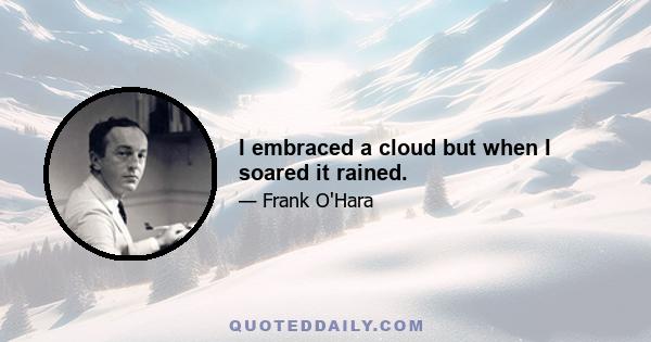 I embraced a cloud but when I soared it rained.