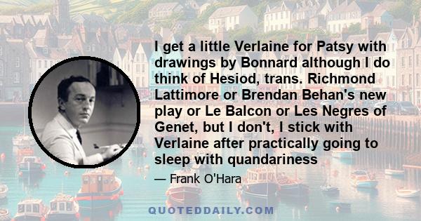 I get a little Verlaine for Patsy with drawings by Bonnard although I do think of Hesiod, trans. Richmond Lattimore or Brendan Behan's new play or Le Balcon or Les Negres of Genet, but I don't, I stick with Verlaine