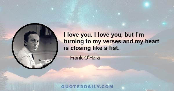 I love you. I love you, but I’m turning to my verses and my heart is closing like a fist.