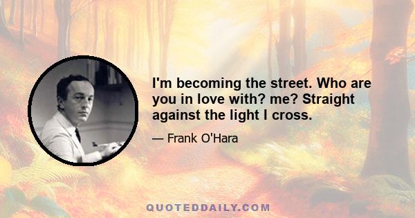 I'm becoming the street. Who are you in love with? me? Straight against the light I cross.