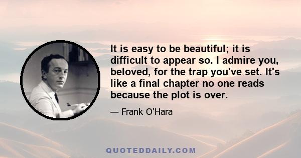 It is easy to be beautiful; it is difficult to appear so. I admire you, beloved, for the trap you've set. It's like a final chapter no one reads because the plot is over.