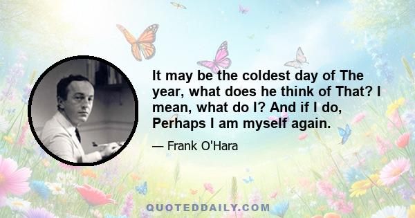 It may be the coldest day of The year, what does he think of That? I mean, what do I? And if I do, Perhaps I am myself again.