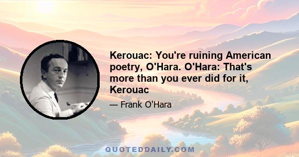 Kerouac: You're ruining American poetry, O'Hara. O'Hara: That's more than you ever did for it, Kerouac