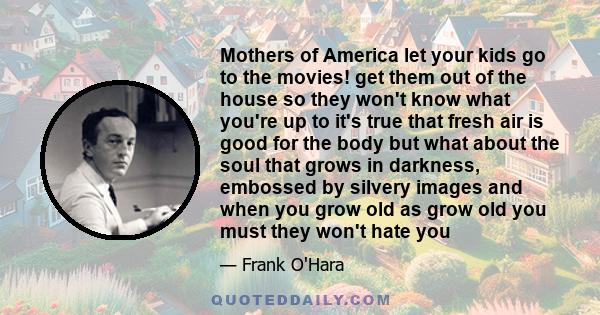 Mothers of America let your kids go to the movies! get them out of the house so they won't know what you're up to it's true that fresh air is good for the body but what about the soul that grows in darkness, embossed by 