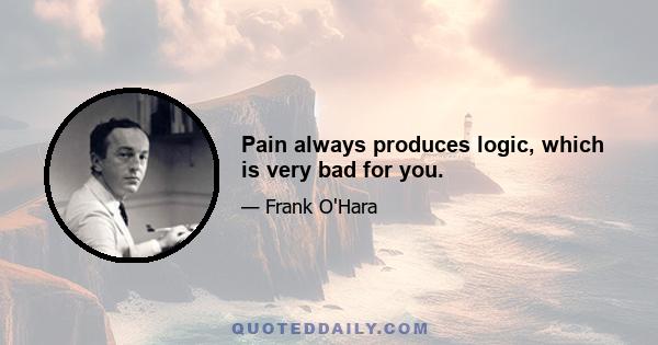 Pain always produces logic, which is very bad for you.