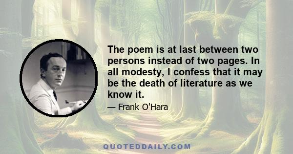 The poem is at last between two persons instead of two pages. In all modesty, I confess that it may be the death of literature as we know it.