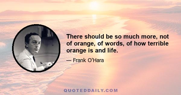 There should be so much more, not of orange, of words, of how terrible orange is and life.