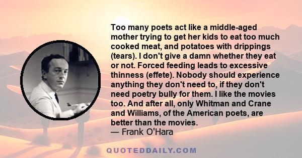 Too many poets act like a middle-aged mother trying to get her kids to eat too much cooked meat, and potatoes with drippings (tears). I don't give a damn whether they eat or not. Forced feeding leads to excessive