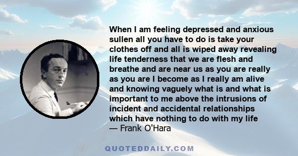 When I am feeling depressed and anxious sullen all you have to do is take your clothes off and all is wiped away revealing life tenderness that we are flesh and breathe and are near us as you are really as you are I