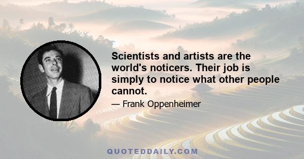 Scientists and artists are the world's noticers. Their job is simply to notice what other people cannot.