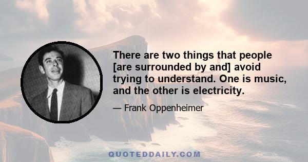 There are two things that people [are surrounded by and] avoid trying to understand. One is music, and the other is electricity.