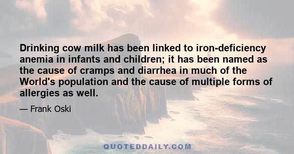 Drinking cow milk has been linked to iron-deficiency anemia in infants and children; it has been named as the cause of cramps and diarrhea in much of the World's population and the cause of multiple forms of allergies