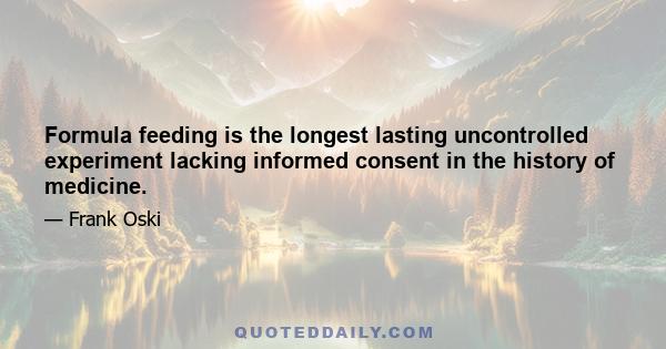 Formula feeding is the longest lasting uncontrolled experiment lacking informed consent in the history of medicine.