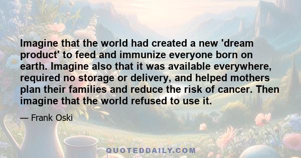 Imagine that the world had created a new 'dream product' to feed and immunize everyone born on earth. Imagine also that it was available everywhere, required no storage or delivery, and helped mothers plan their