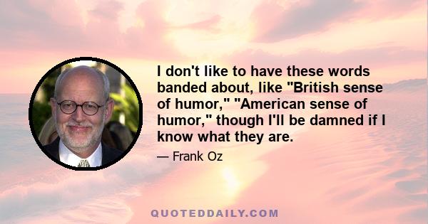 I don't like to have these words banded about, like British sense of humor, American sense of humor, though I'll be damned if I know what they are.