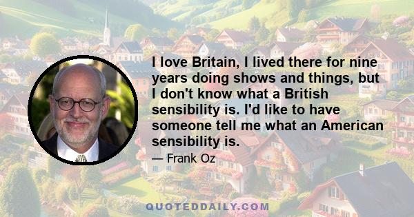 I love Britain, I lived there for nine years doing shows and things, but I don't know what a British sensibility is. I'd like to have someone tell me what an American sensibility is.