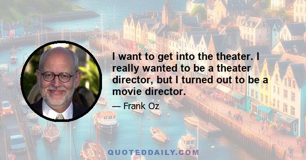 I want to get into the theater. I really wanted to be a theater director, but I turned out to be a movie director.