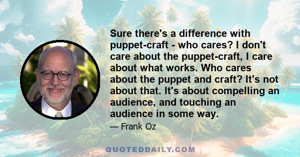 Sure there's a difference with puppet-craft - who cares? I don't care about the puppet-craft, I care about what works. Who cares about the puppet and craft? It's not about that. It's about compelling an audience, and