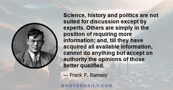 Science, history and politics are not suited for discussion except by experts. Others are simply in the position of requiring more information; and, till they have acquired all available information, cannot do anything