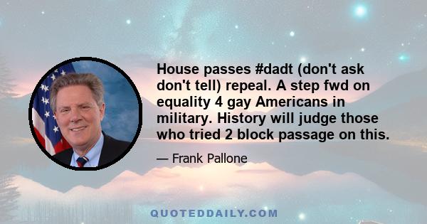 House passes #dadt (don't ask don't tell) repeal. A step fwd on equality 4 gay Americans in military. History will judge those who tried 2 block passage on this.