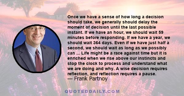 Once we have a sense of how long a decision should take, we generally should delay the moment of decision until the last possible instant. If we have an hour, we should wait 59 minutes before responding. If we have a