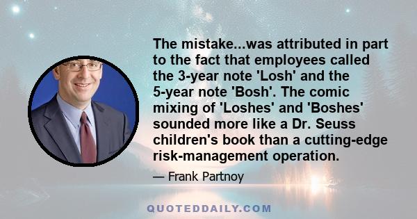 The mistake...was attributed in part to the fact that employees called the 3-year note 'Losh' and the 5-year note 'Bosh'. The comic mixing of 'Loshes' and 'Boshes' sounded more like a Dr. Seuss children's book than a