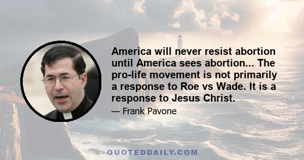 America will never resist abortion until America sees abortion... The pro-life movement is not primarily a response to Roe vs Wade. It is a response to Jesus Christ.