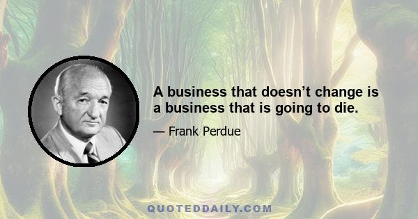 A business that doesn’t change is a business that is going to die.