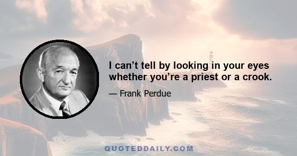 I can’t tell by looking in your eyes whether you’re a priest or a crook.