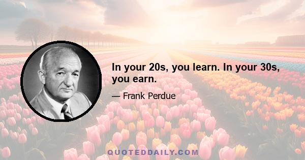 In your 20s, you learn. In your 30s, you earn.