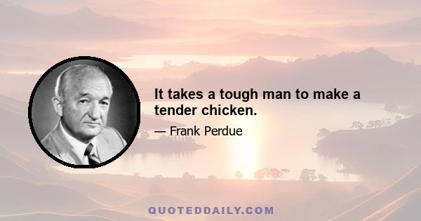 It takes a tough man to make a tender chicken.