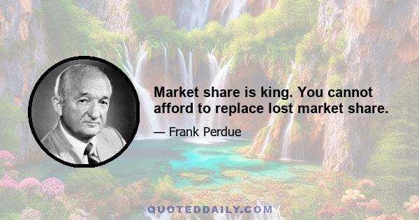 Market share is king. You cannot afford to replace lost market share.