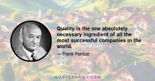 Quality is the one absolutely necessary ingredient of all the most successful companies in the world.