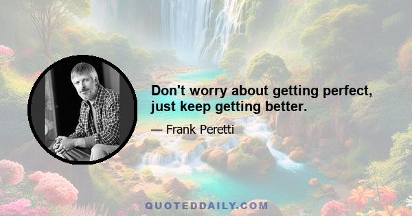 Don't worry about getting perfect, just keep getting better.