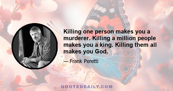 Killing one person makes you a murderer. Killing a million people makes you a king. Killing them all makes you God.