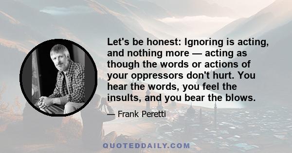 Let's be honest: Ignoring is acting, and nothing more — acting as though the words or actions of your oppressors don't hurt. You hear the words, you feel the insults, and you bear the blows.