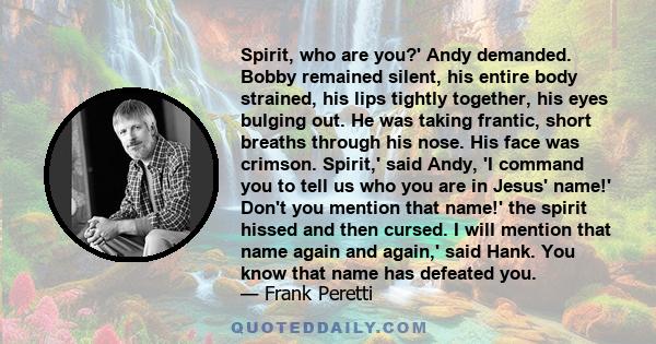 Spirit, who are you?' Andy demanded. Bobby remained silent, his entire body strained, his lips tightly together, his eyes bulging out. He was taking frantic, short breaths through his nose. His face was crimson.