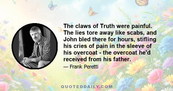 The claws of Truth were painful. The lies tore away like scabs, and John bled there for hours, stifling his cries of pain in the sleeve of his overcoat - the overcoat he'd received from his father.